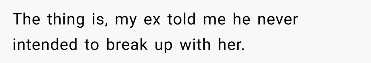 The thing is, my ex told me he never intended to break up with her.