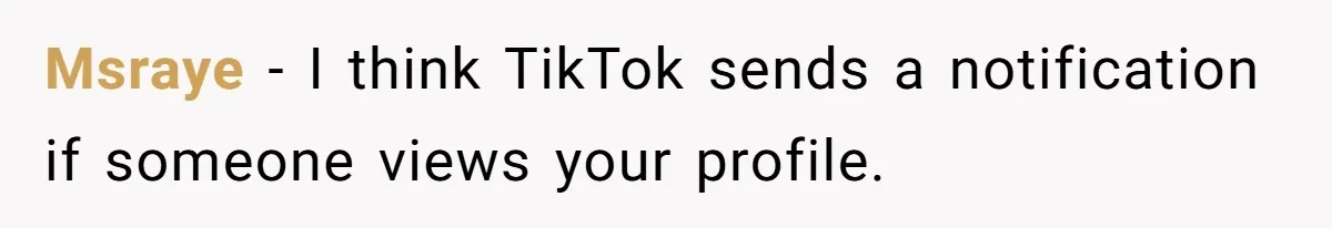 Msraye − I think TikTok sends a notification if someone views your profile.