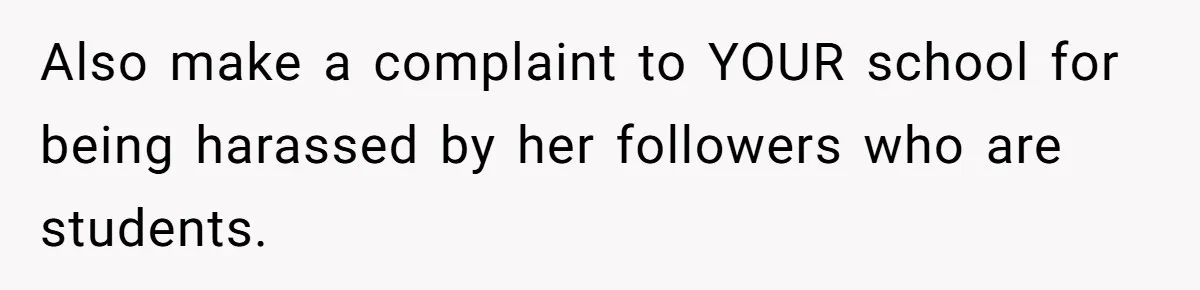 Also make a complaint to YOUR school for being harassed by her followers who are students.