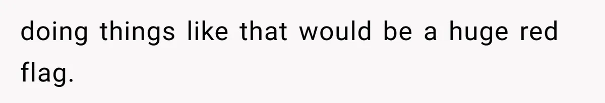 doing things like that would be a huge red flag.