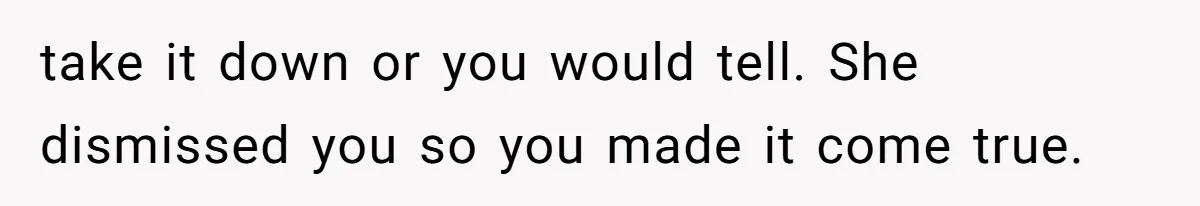 take it down or you would tell. She dismissed you so you made it come true.