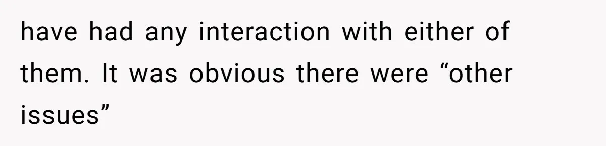 have had any interaction with either of them. It was obvious there were “other issues”