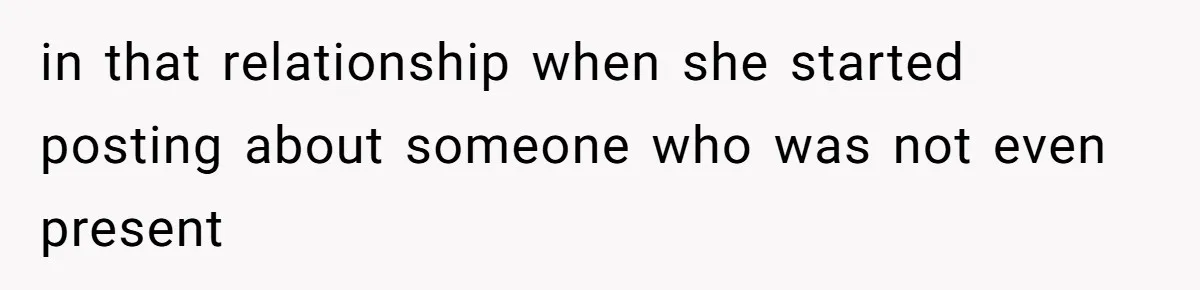 in that relationship when she started posting about someone who was not even present