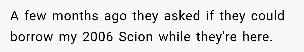 They Called Him Selfish for Protecting His Car, but He Felt He Had Good Reason to Say No A few months ago they asked if they could borrow my 2006 Scion while they're here.