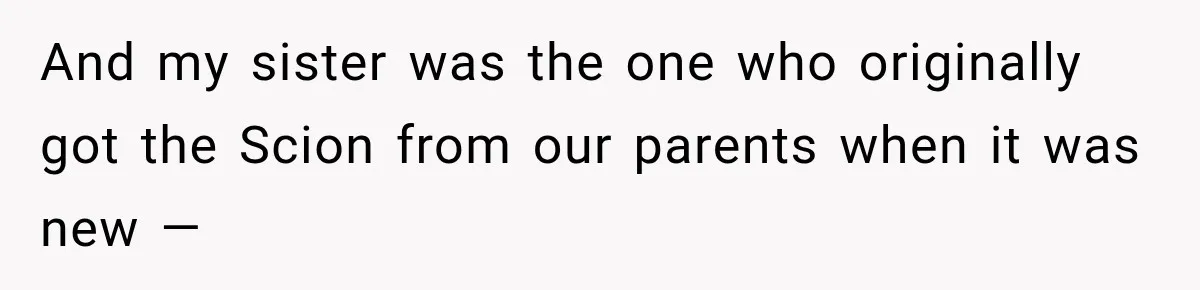 They Called Him Selfish for Protecting His Car, but He Felt He Had Good Reason to Say No And my sister was the one who originally got the Scion from our parents when it was new —