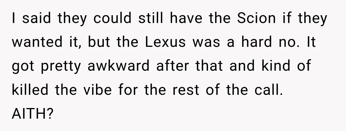 They Called Him Selfish for Protecting His Car, but He Felt He Had Good Reason to Say No I said they could still have the Scion if they wanted it, but the Lexus was a hard no. It got pretty awkward after that and kind of killed the...