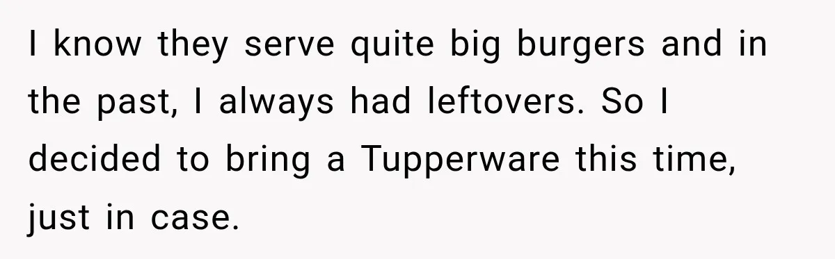 She Brought Tupperware to a Burger Restaurant, and Her Friend Was Mortified I know they serve quite big burgers and in the past, I always had leftovers. So I decided to bring a Tupperware this time, just in case.