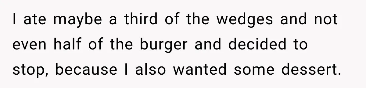 She Brought Tupperware to a Burger Restaurant, and Her Friend Was Mortified I ate maybe a third of the wedges and not even half of the burger and decided to stop, because I also wanted some dessert.