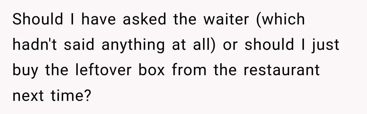 She Brought Tupperware to a Burger Restaurant, and Her Friend Was Mortified Should I have asked the waiter (which hadn't said anything at all) or should I just buy the leftover box from the restaurant next time?