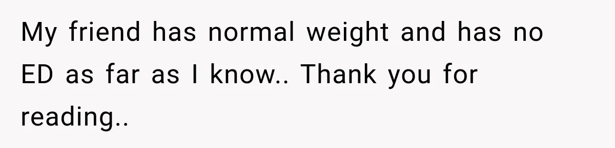 She Brought Tupperware to a Burger Restaurant, and Her Friend Was Mortified My friend has normal weight and has no ED as far as I know.. Thank you for reading..
