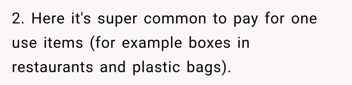 She Brought Tupperware to a Burger Restaurant, and Her Friend Was Mortified 2. Here it's super common to pay for one use items (for example boxes in restaurants and plastic bags).