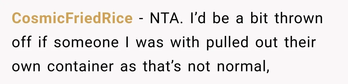 She Brought Tupperware to a Burger Restaurant, and Her Friend Was Mortified CosmicFriedRice − NTA. I’d be a bit thrown off if someone I was with pulled out their own container as that’s not normal,