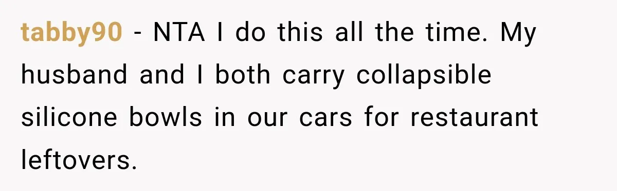 She Brought Tupperware to a Burger Restaurant, and Her Friend Was Mortified tabby90 − NTA I do this all the time. My husband and I both carry collapsible silicone bowls in our cars for restaurant leftovers.