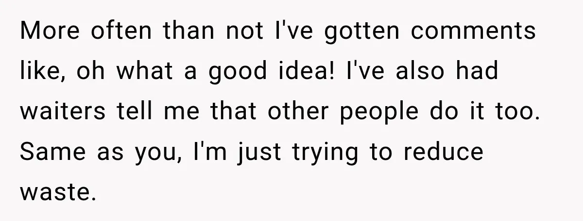She Brought Tupperware to a Burger Restaurant, and Her Friend Was Mortified More often than not I've gotten comments like, oh what a good idea! I've also had waiters tell me that other people do it too. Same as you, I'm just...
