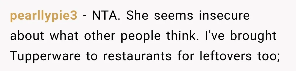 She Brought Tupperware to a Burger Restaurant, and Her Friend Was Mortified pearllypie3 − NTA. She seems insecure about what other people think. I've brought Tupperware to restaurants for leftovers too;