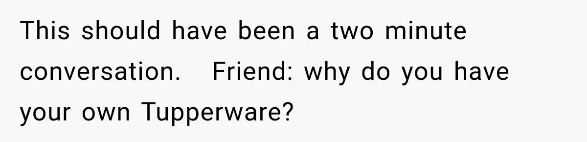 She Brought Tupperware to a Burger Restaurant, and Her Friend Was Mortified This should have been a two minute conversation. Friend: why do you have your own Tupperware?