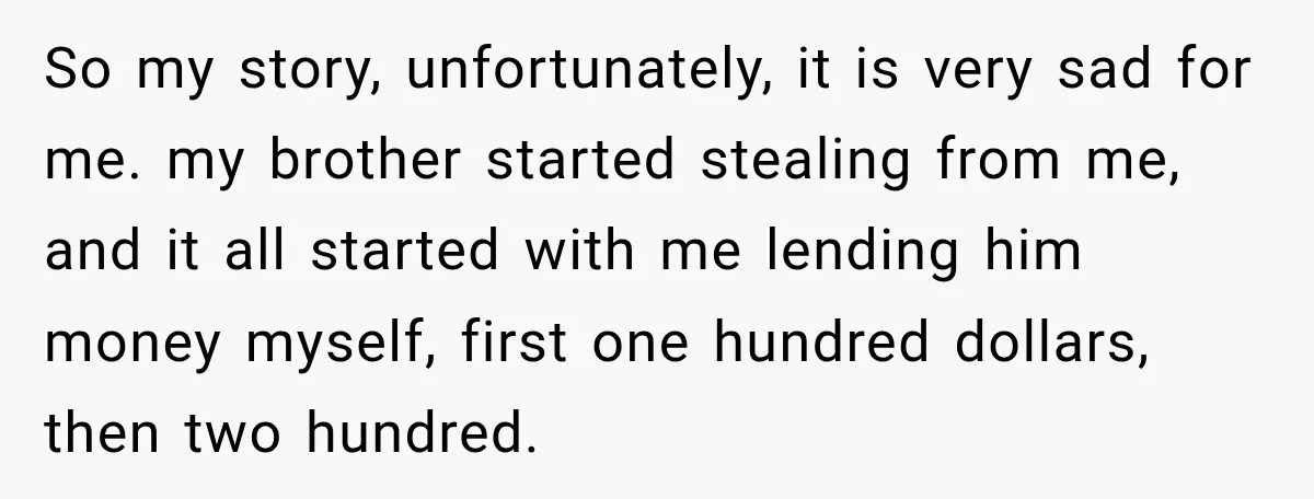 Her Brother Kept Stealing Her Paychecks, So She Finally Called the Police, and the Family Turned Against Her So my story, unfortunately, it is very sad for me. my brother started stealing from me, and it all started with me lending him money myself, first one hundred dollars,...