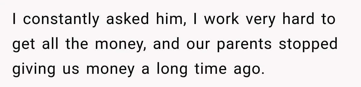 Her Brother Kept Stealing Her Paychecks, So She Finally Called the Police, and the Family Turned Against Her I constantly asked him, I work very hard to get all the money, and our parents stopped giving us money a long time ago.