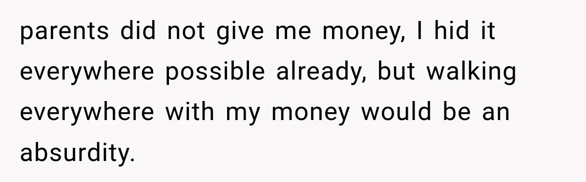Her Brother Kept Stealing Her Paychecks, So She Finally Called the Police, and the Family Turned Against Her parents did not give me money, I hid it everywhere possible already, but walking everywhere with my money would be an absurdity.