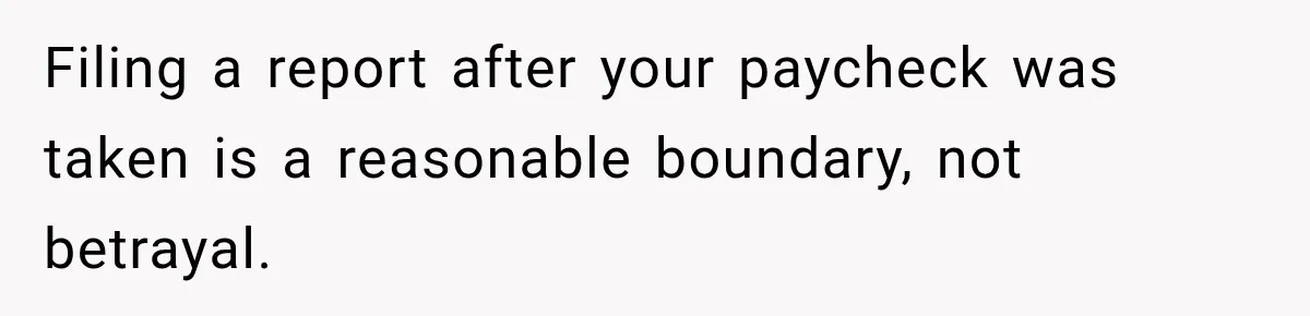 Her Brother Kept Stealing Her Paychecks, So She Finally Called the Police, and the Family Turned Against Her Filing a report after your paycheck was taken is a reasonable boundary, not betrayal.