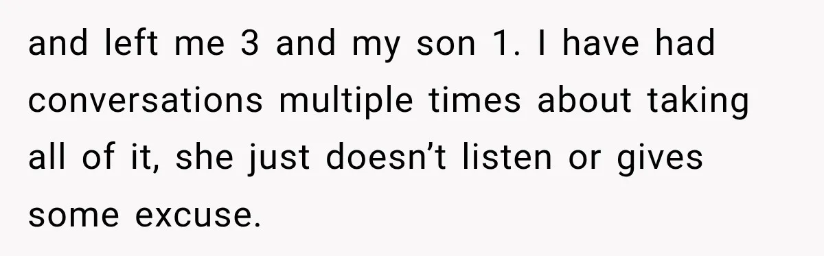 and left me 3 and my son 1. I have had conversations multiple times about taking all of it, she just doesn’t listen or gives some excuse.
