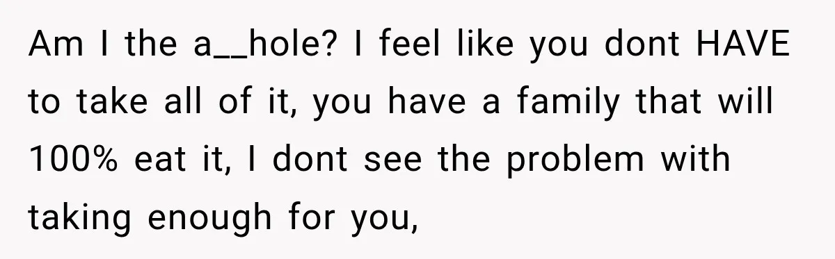 Am I the a__hole? I feel like you dont HAVE to take all of it, you have a family that will 100% eat it, I dont see the problem with...