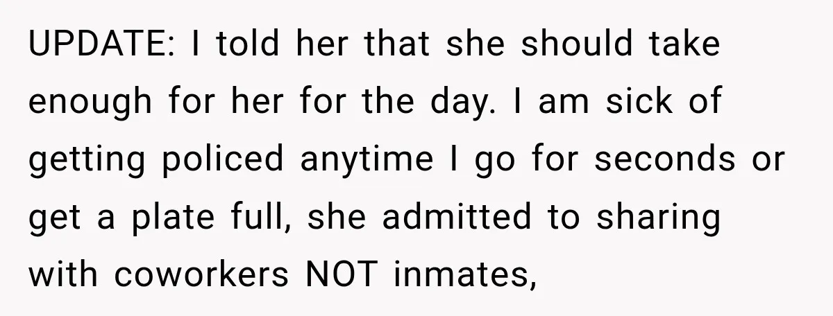 UPDATE: I told her that she should take enough for her for the day. I am sick of getting policed anytime I go for seconds or get a plate full,...