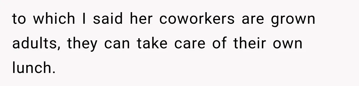 to which I said her coworkers are grown adults, they can take care of their own lunch.