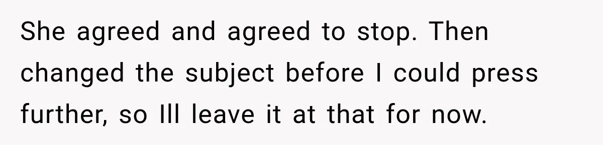 She agreed and agreed to stop. Then changed the subject before I could press further, so Ill leave it at that for now.