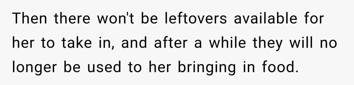 Then there won't be leftovers available for her to take in, and after a while they will no longer be used to her bringing in food.