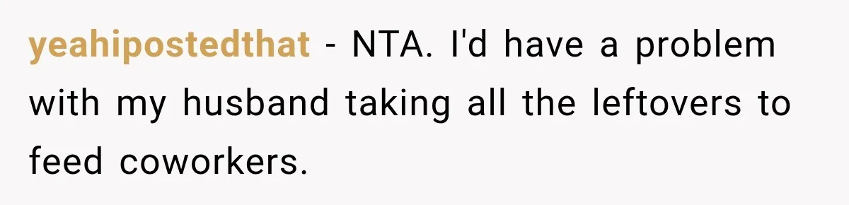 yeahipostedthat − NTA. I'd have a problem with my husband taking all the leftovers to feed coworkers.