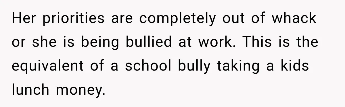 Her priorities are completely out of whack or she is being bullied at work. This is the equivalent of a school bully taking a kids lunch money.