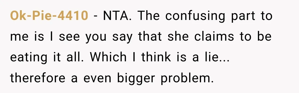 Ok-Pie-4410 − NTA. The confusing part to me is I see you say that she claims to be eating it all. Which I think is a lie... therefore a even...