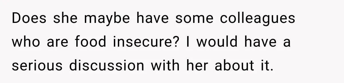 Does she maybe have some colleagues who are food insecure? I would have a serious discussion with her about it.