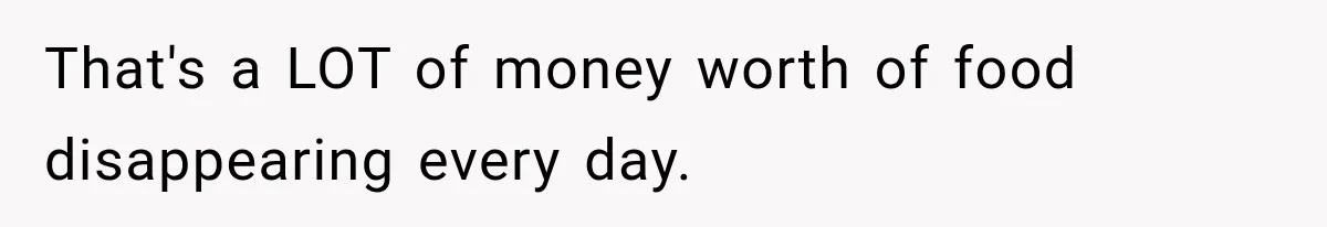 That's a LOT of money worth of food disappearing every day.