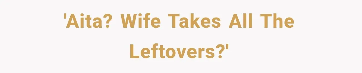 'AITA? Wife takes all the leftovers?'
