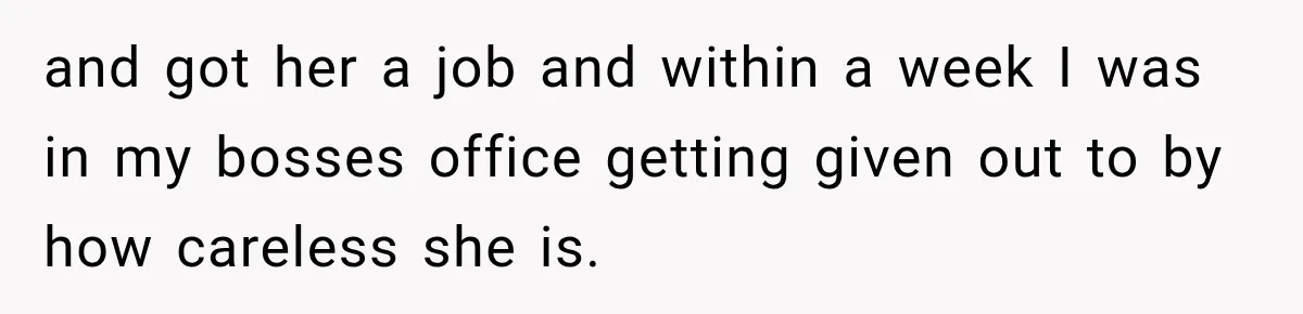 and got her a job and within a week I was in my bosses office getting given out to by how careless she is.