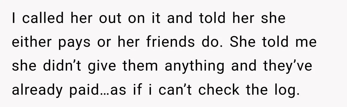 I called her out on it and told her she either pays or her friends do. She told me she didn’t give them anything and they’ve already paid…as if i...