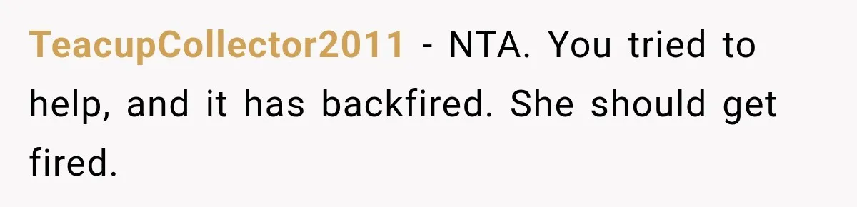 TeacupCollector2011 − NTA. You tried to help, and it has backfired. She should get fired.