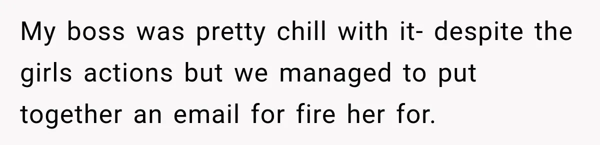 My boss was pretty chill with it- despite the girls actions but we managed to put together an email for fire her for.