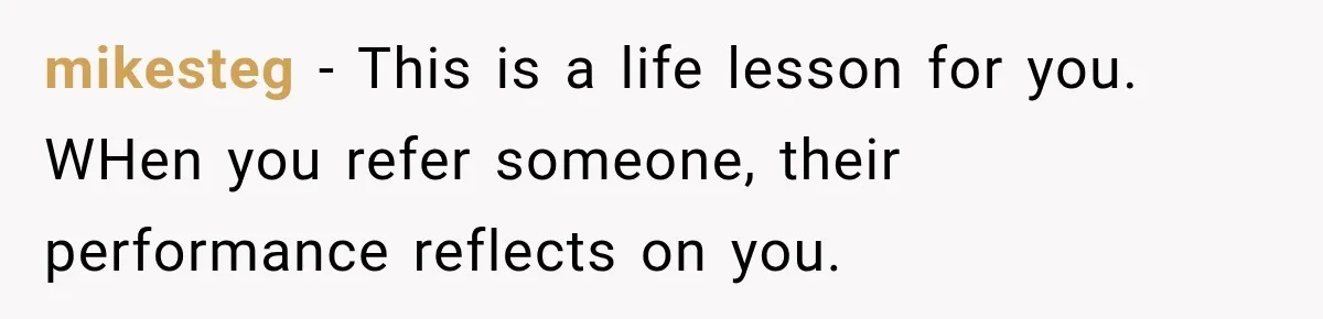 mikesteg − This is a life lesson for you. WHen you refer someone, their performance reflects on you.