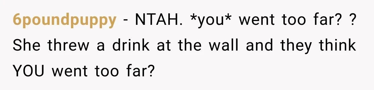 6poundpuppy − NTAH. *you* went too far? ? She threw a drink at the wall and they think YOU went too far?