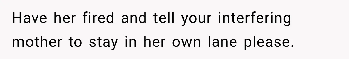 Have her fired and tell your interfering mother to stay in her own lane please.