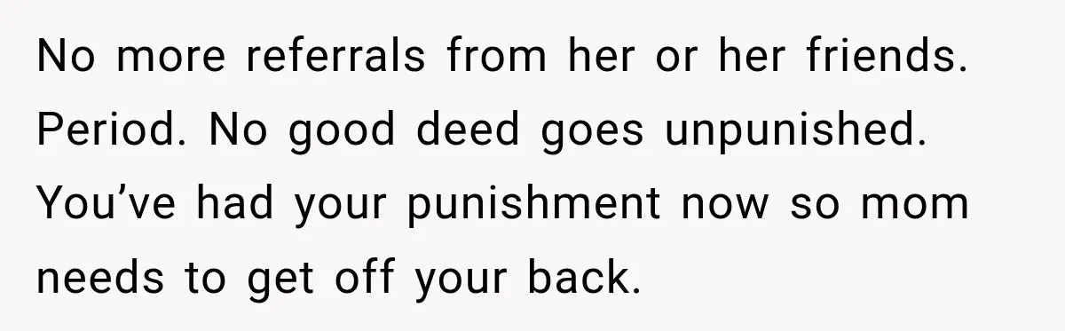 No more referrals from her or her friends. Period. No good deed goes unpunished. You’ve had your punishment now so mom needs to get off your back.