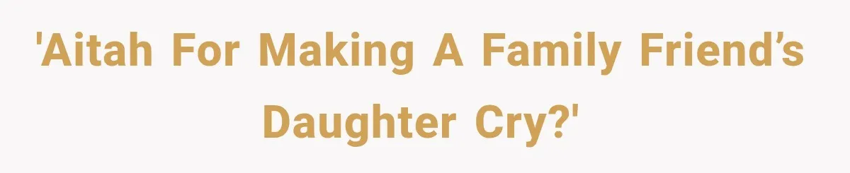 'AITAH for making a family friend’s daughter cry?'