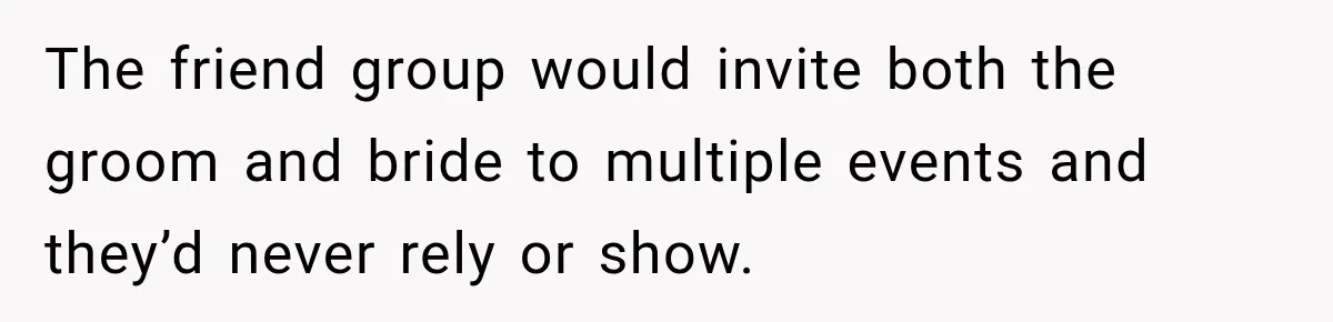 The friend group would invite both the groom and bride to multiple events and they’d never rely or show.