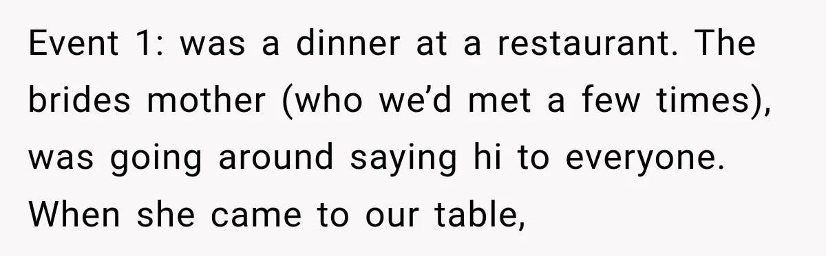 Event 1: was a dinner at a restaurant. The brides mother (who we’d met a few times), was going around saying hi to everyone. When she came to our table,