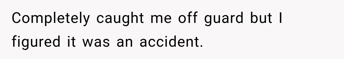 Completely caught me off guard but I figured it was an accident.