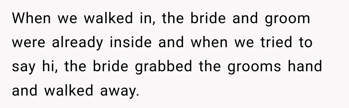 When we walked in, the bride and groom were already inside and when we tried to say hi, the bride grabbed the grooms hand and walked away.