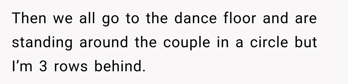 Then we all go to the dance floor and are standing around the couple in a circle but I’m 3 rows behind.